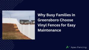 Why Busy Families in Greensboro Choose Vinyl Fences for Easy Maintenance